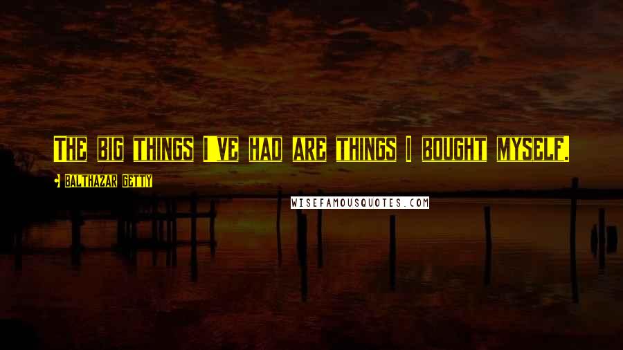 Balthazar Getty quotes: The big things I've had are things I bought myself.