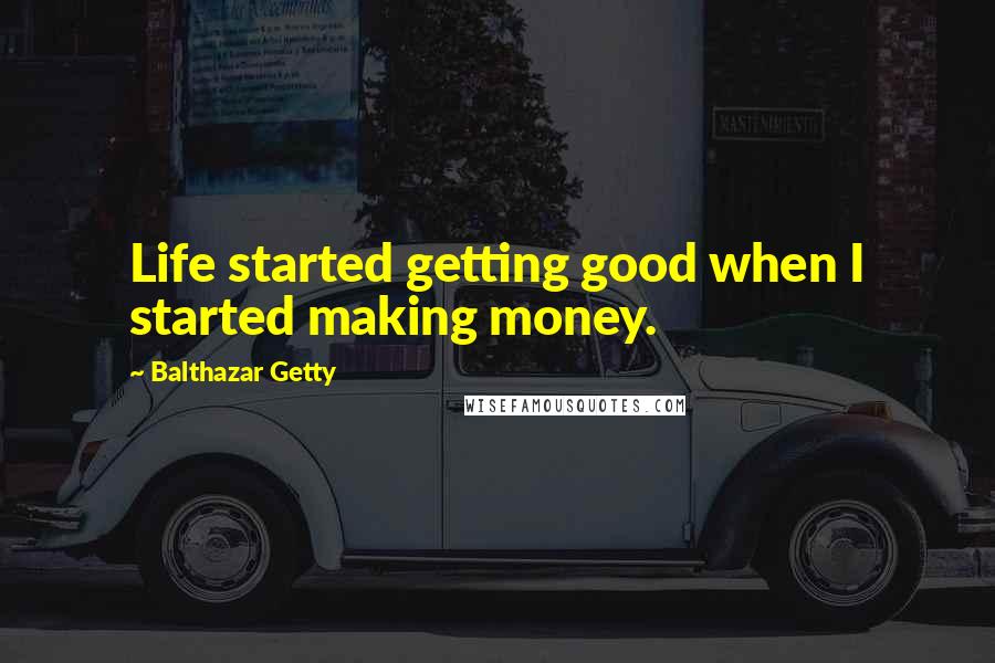 Balthazar Getty quotes: Life started getting good when I started making money.