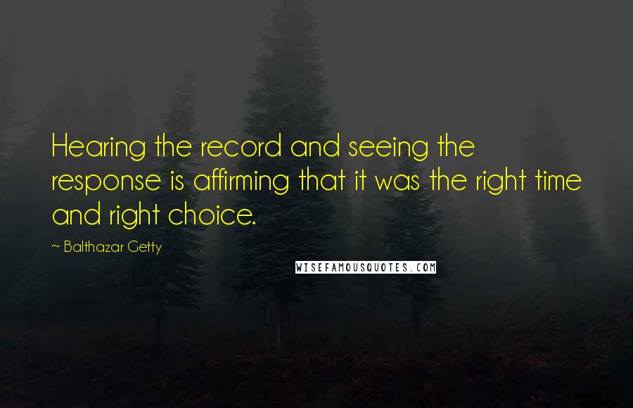 Balthazar Getty quotes: Hearing the record and seeing the response is affirming that it was the right time and right choice. Balthazar Getty quotes: Hearing the record and seeing the response is affirming that it was the right time and right choice.