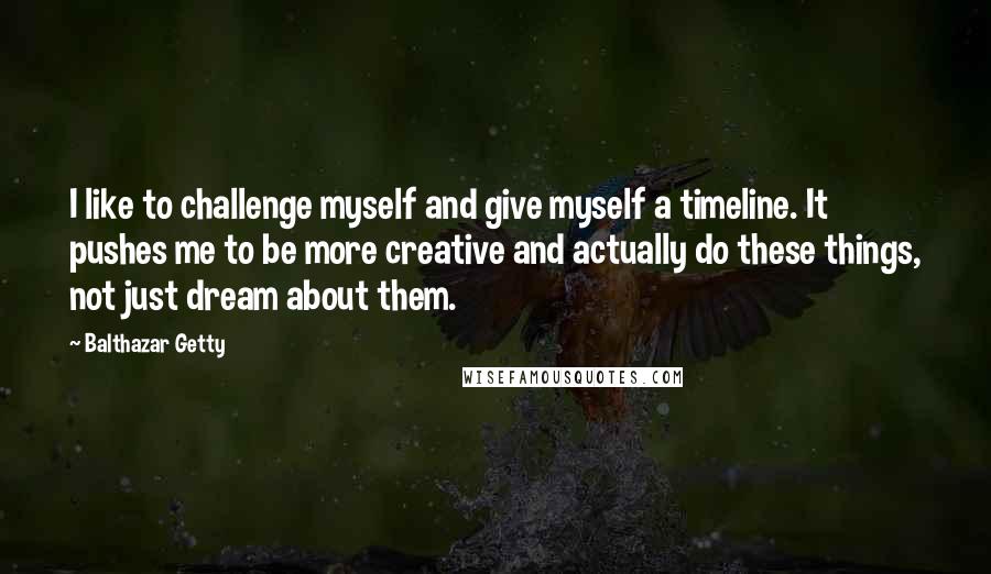 Balthazar Getty quotes: I like to challenge myself and give myself a timeline. It pushes me to be more creative and actually do these things, not just dream about them. Balthazar Getty quotes: I like to challenge myself and give myself a timeline. It pushes me to be more creative and actually do these things, not just dream about them.