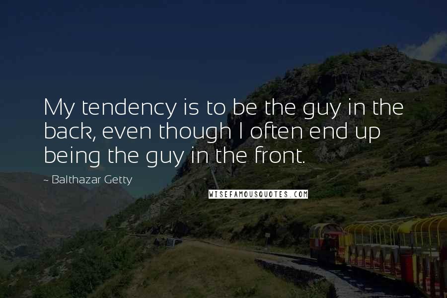 Balthazar Getty quotes: My tendency is to be the guy in the back, even though I often end up being the guy in the front.