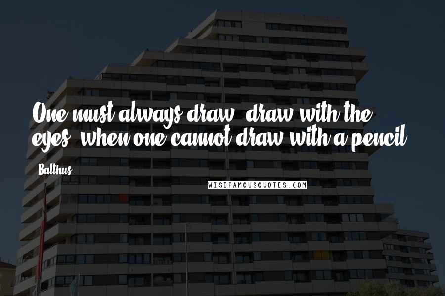 Balthus quotes: One must always draw, draw with the eyes, when one cannot draw with a pencil.