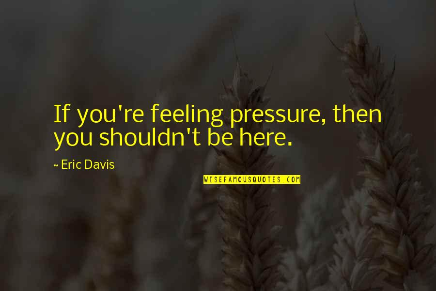 Balwer Quotes By Eric Davis: If you're feeling pressure, then you shouldn't be