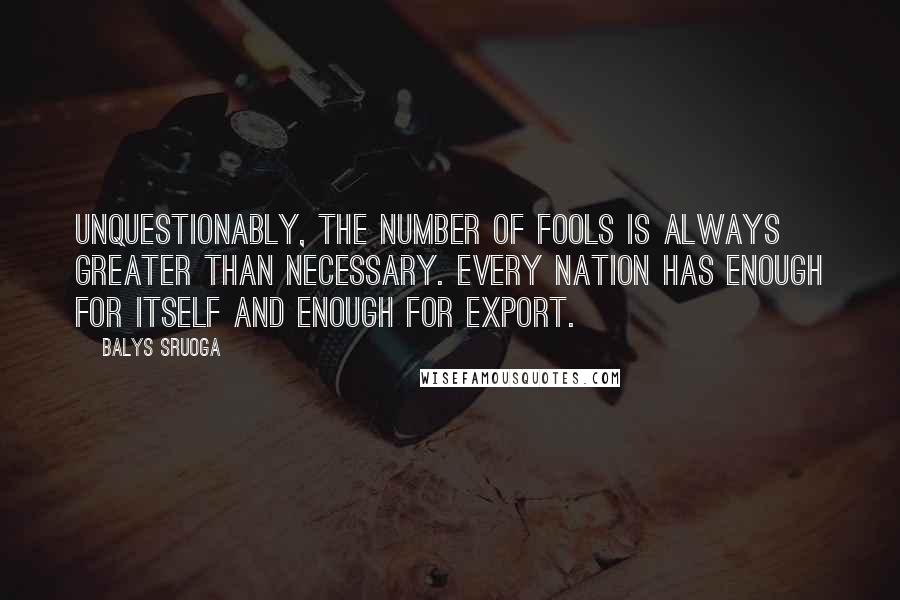 Balys Sruoga quotes: Unquestionably, the number of fools is always greater than necessary. Every nation has enough for itself and enough for export.