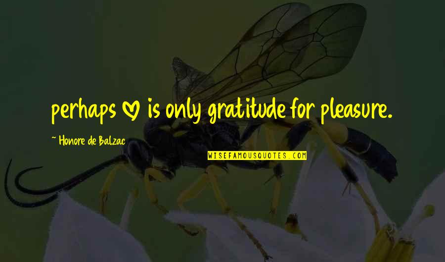 Balzac Honore Quotes By Honore De Balzac: perhaps love is only gratitude for pleasure.