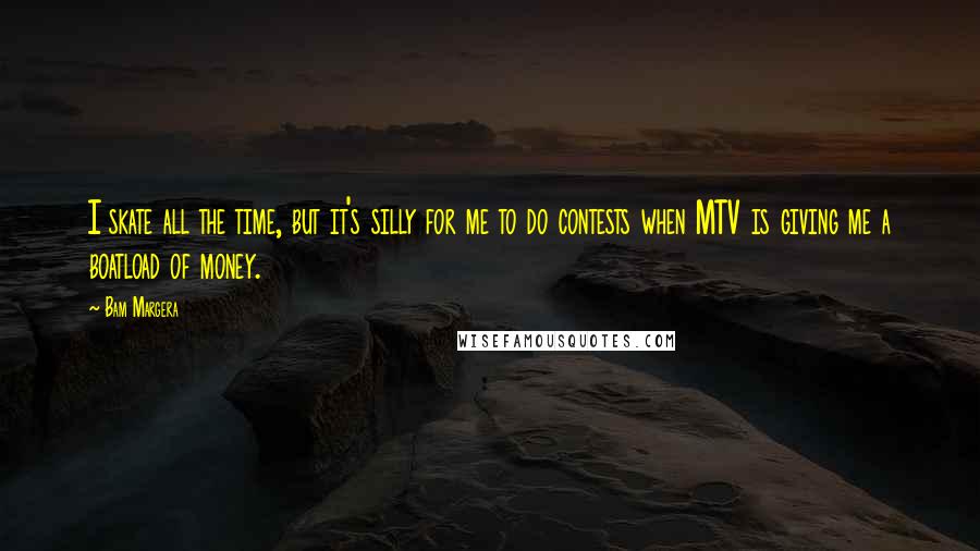 Bam Margera quotes: I skate all the time, but it's silly for me to do contests when MTV is giving me a boatload of money.