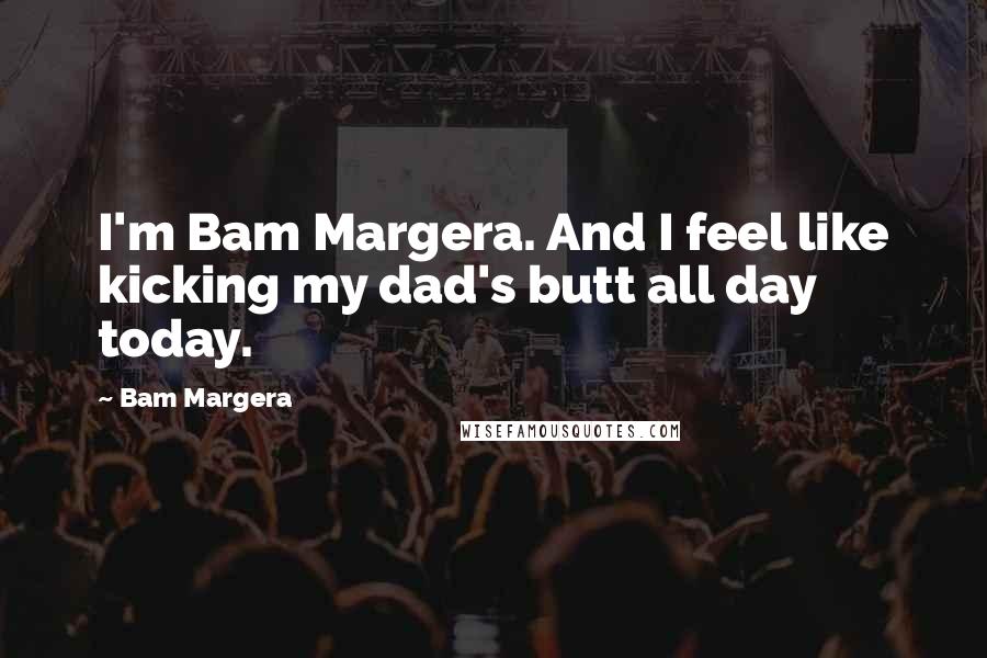 Bam Margera quotes: I'm Bam Margera. And I feel like kicking my dad's butt all day today.