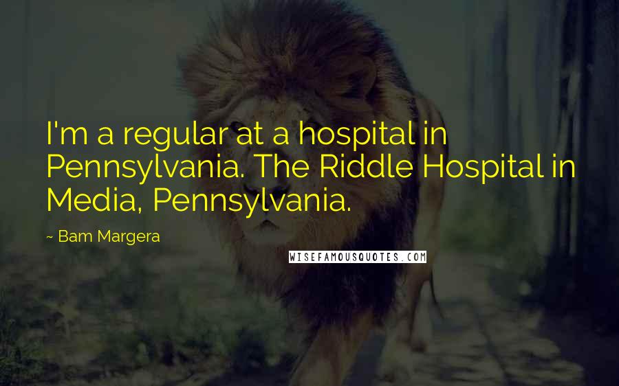 Bam Margera quotes: I'm a regular at a hospital in Pennsylvania. The Riddle Hospital in Media, Pennsylvania.