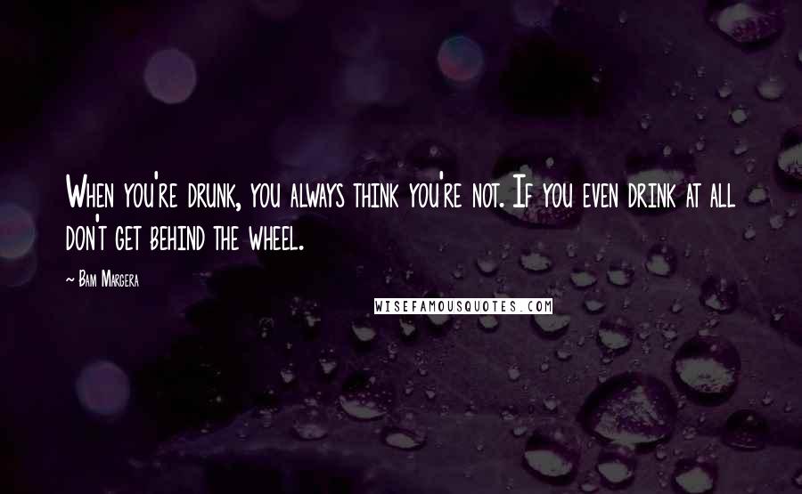Bam Margera quotes: When you're drunk, you always think you're not. If you even drink at all don't get behind the wheel. Bam Margera quotes: When you're drunk, you always think you're not. If you even drink at all don't get behind the wheel.