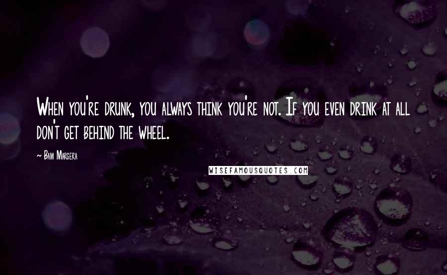 Bam Margera quotes: When you're drunk, you always think you're not. If you even drink at all don't get behind the wheel.