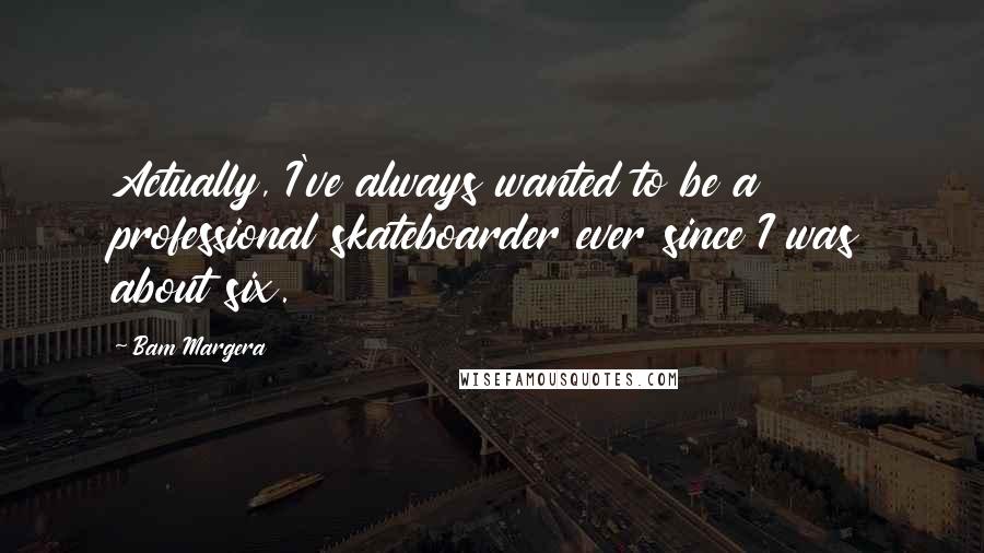 Bam Margera quotes: Actually, I've always wanted to be a professional skateboarder ever since I was about six.