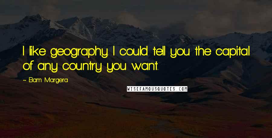 Bam Margera quotes: I like geography. I could tell you the capital of any country you want.