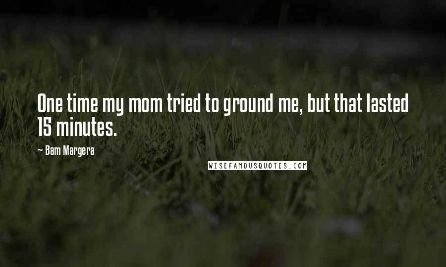 Bam Margera quotes: One time my mom tried to ground me, but that lasted 15 minutes.