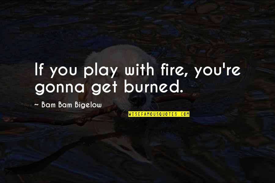 Bam Quotes By Bam Bam Bigelow: If you play with fire, you're gonna get Bam Quotes By Bam Bam Bigelow: If you play with fire, you're gonna get