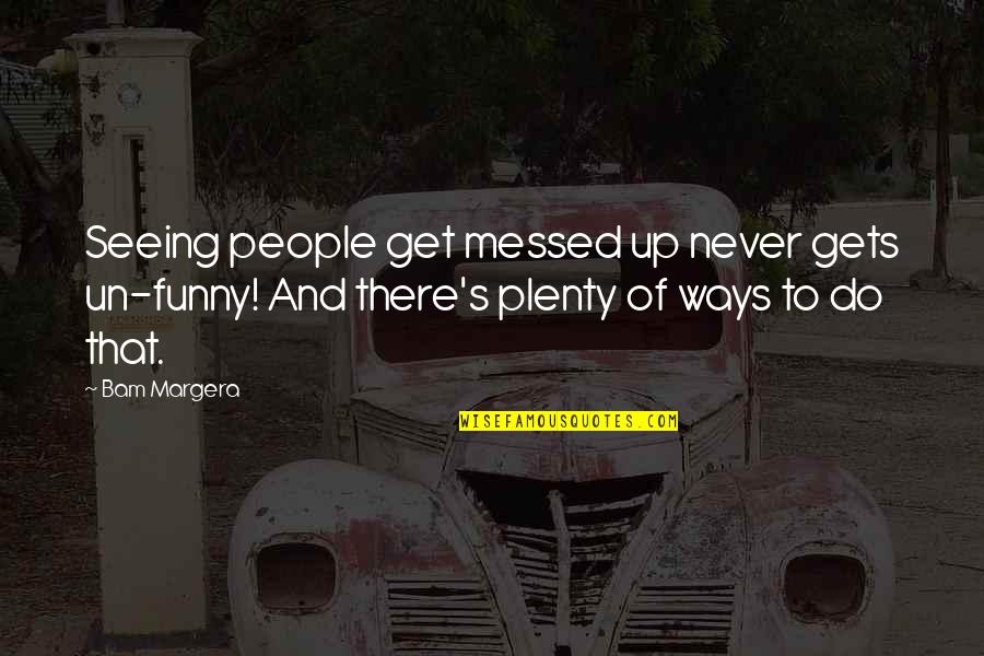 Bam Quotes By Bam Margera: Seeing people get messed up never gets un-funny! Bam Quotes By Bam Margera: Seeing people get messed up never gets un-funny!