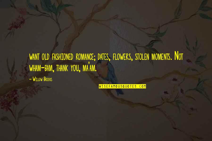 Bam Quotes By Willow Brooks: want old fashioned romance; dates, flowers, stolen moments. Bam Quotes By Willow Brooks: want old fashioned romance; dates, flowers, stolen moments.