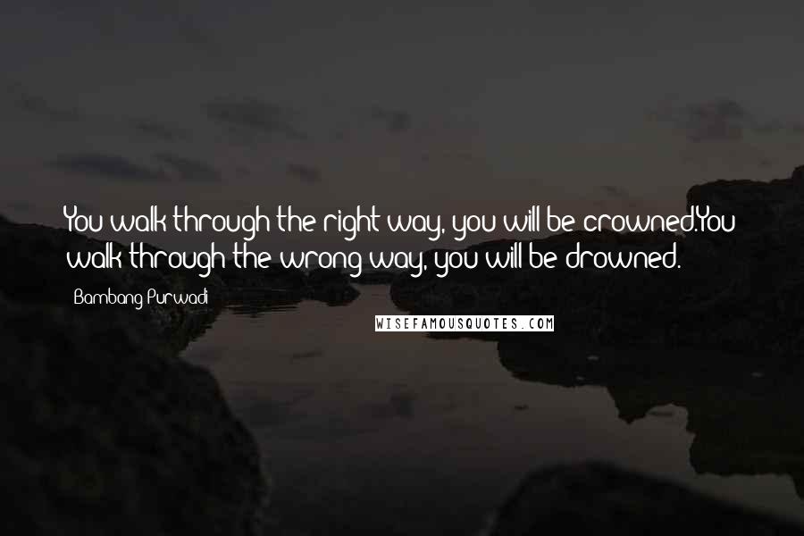 Bambang Purwadi quotes: You walk through the right way, you will be crowned.You walk through the wrong way, you will be drowned.