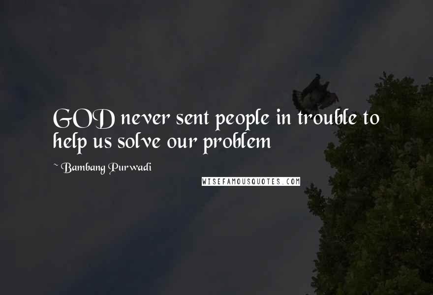 Bambang Purwadi quotes: GOD never sent people in trouble to help us solve our problem