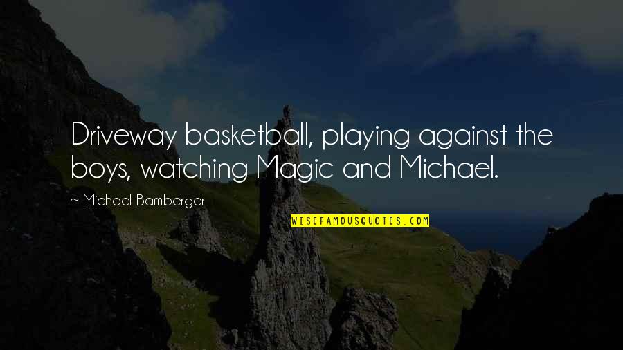 Bamberger Quotes By Michael Bamberger: Driveway basketball, playing against the boys, watching Magic Bamberger Quotes By Michael Bamberger: Driveway basketball, playing against the boys, watching Magic