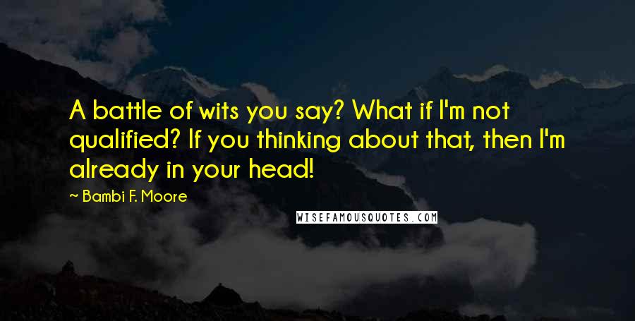 Bambi F. Moore quotes: A battle of wits you say? What if I'm not qualified? If you thinking about that, then I'm already in your head!