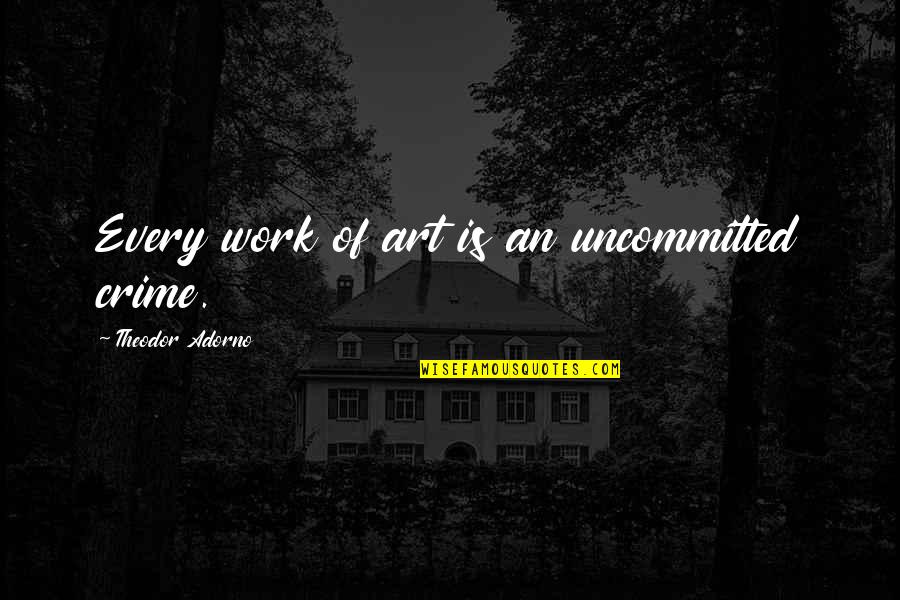 Bambra Pitman Quotes By Theodor Adorno: Every work of art is an uncommitted crime.
