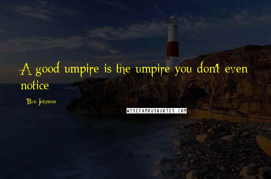 Ban Johnson quotes: A good umpire is the umpire you don't even notice