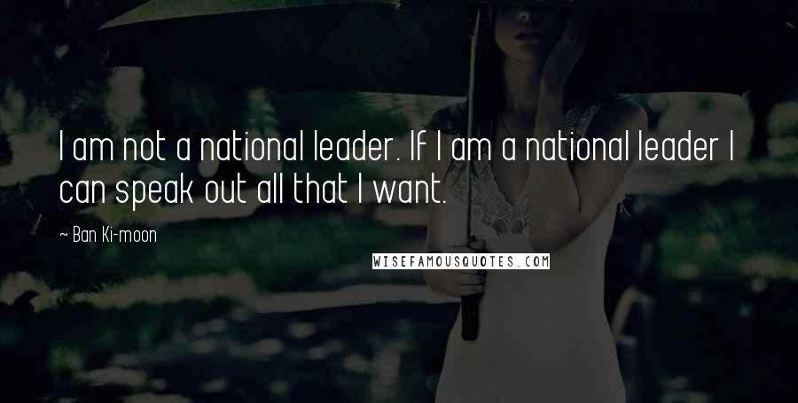 Ban Ki-moon quotes: I am not a national leader. If I am a national leader I can speak out all that I want.
