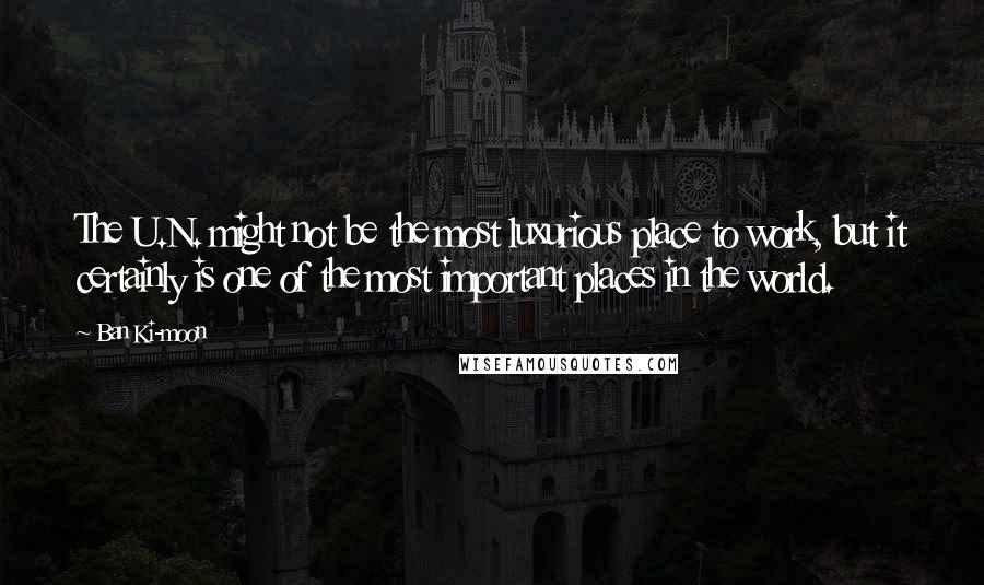 Ban Ki-moon quotes: The U.N. might not be the most luxurious place to work, but it certainly is one of the most important places in the world.
