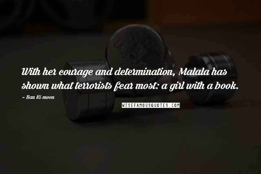 Ban Ki-moon quotes: With her courage and determination, Malala has shown what terrorists fear most: a girl with a book.
