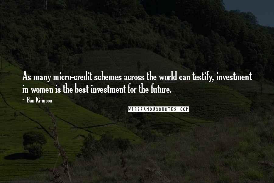 Ban Ki-moon quotes: As many micro-credit schemes across the world can testify, investment in women is the best investment for the future.