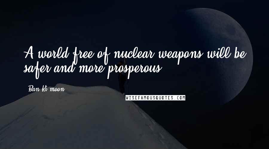 Ban Ki-moon quotes: A world free of nuclear weapons will be safer and more prosperous.