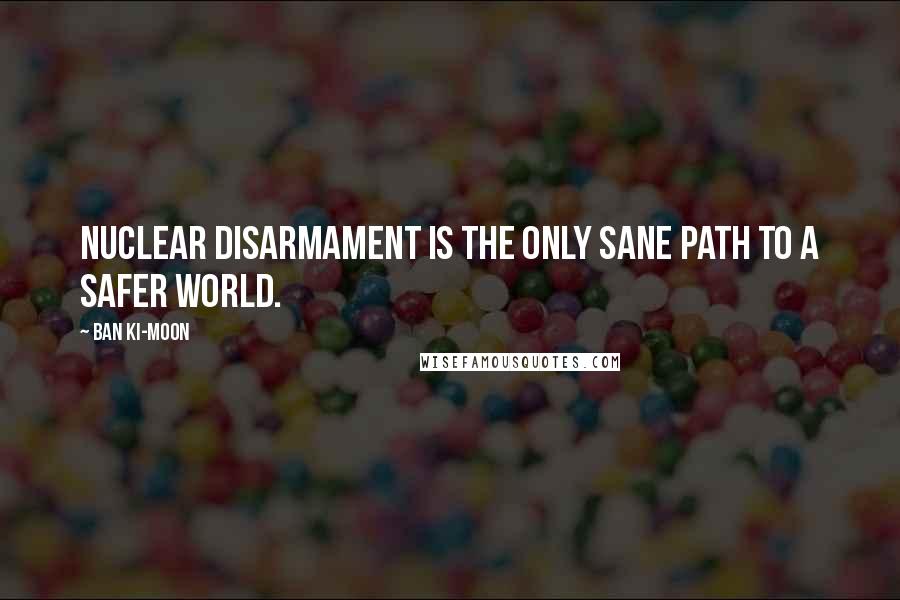 Ban Ki-moon quotes: Nuclear disarmament is the only sane path to a safer world.