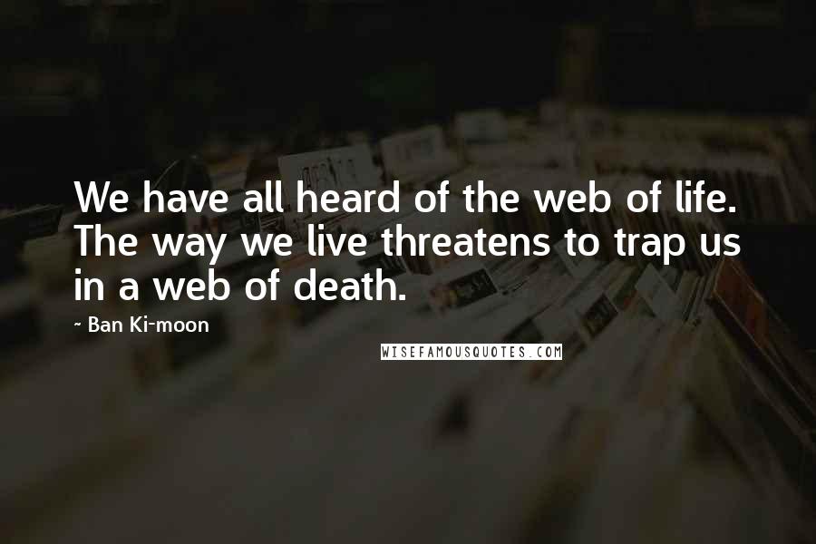Ban Ki-moon quotes: We have all heard of the web of life. The way we live threatens to trap us in a web of death.
