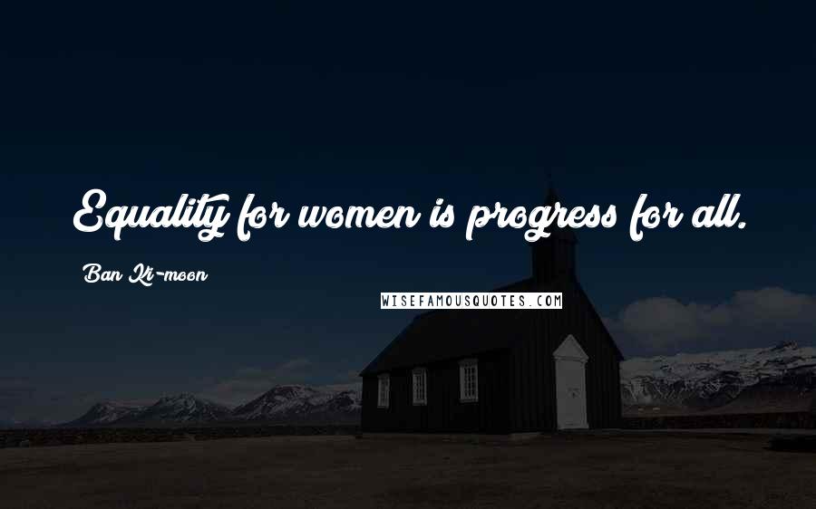 Ban Ki-moon quotes: Equality for women is progress for all.
