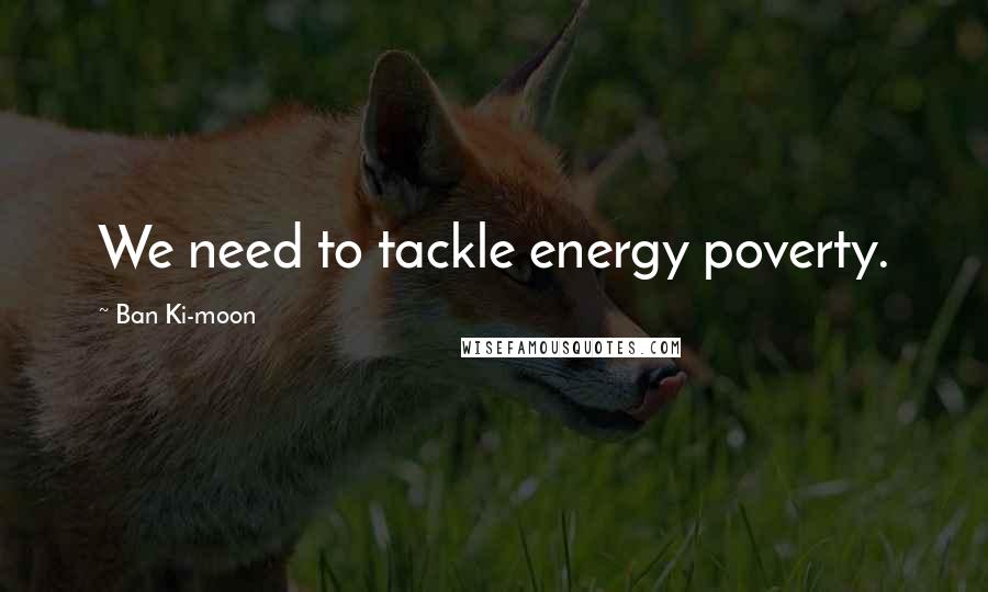 Ban Ki-moon quotes: We need to tackle energy poverty.
