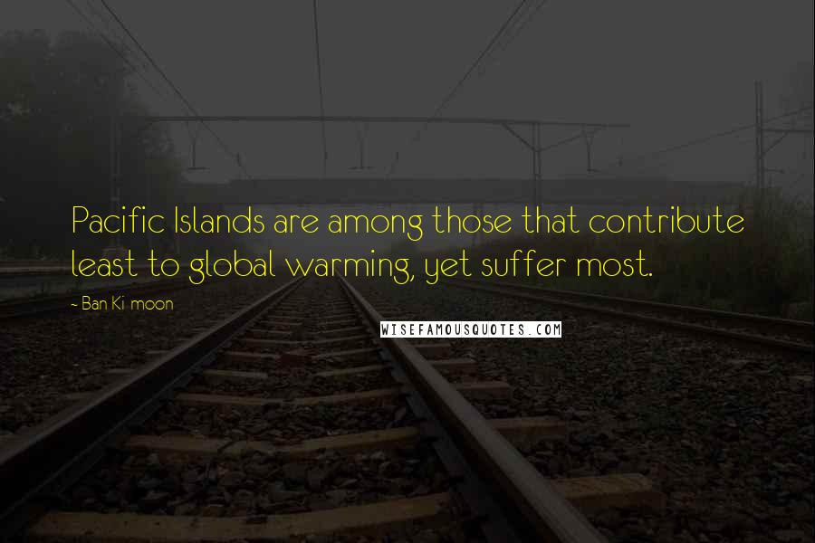 Ban Ki-moon quotes: Pacific Islands are among those that contribute least to global warming, yet suffer most.