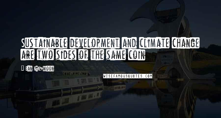 Ban Ki-moon quotes: Sustainable development and climate change are two sides of the same coin