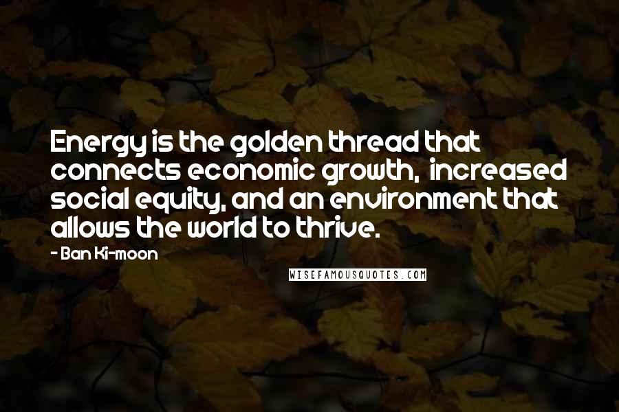 Ban Ki-moon quotes: Energy is the golden thread that connects economic growth, increased social equity, and an environment that allows the world to thrive.