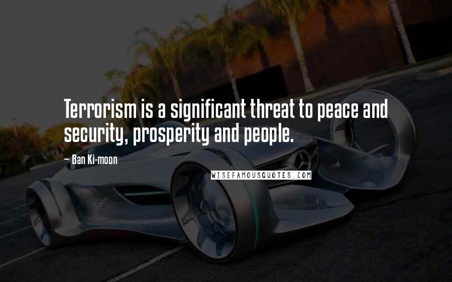 Ban Ki-moon quotes: Terrorism is a significant threat to peace and security, prosperity and people.