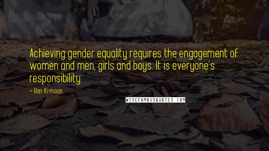 Ban Ki-moon quotes: Achieving gender equality requires the engagement of women and men, girls and boys. It is everyone's responsibility.