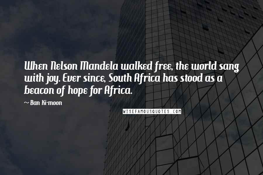 Ban Ki-moon quotes: When Nelson Mandela walked free, the world sang with joy. Ever since, South Africa has stood as a beacon of hope for Africa.