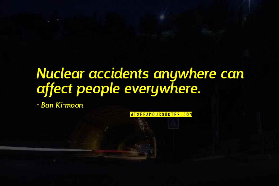 Ban Ki Moon Quotes By Ban Ki-moon: Nuclear accidents anywhere can affect people everywhere.