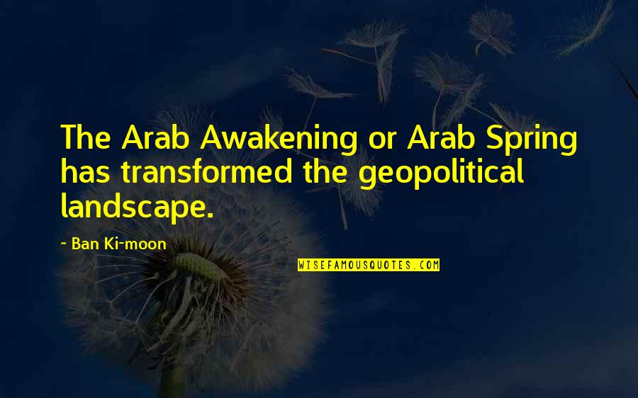 Ban Ki Moon Quotes By Ban Ki-moon: The Arab Awakening or Arab Spring has transformed