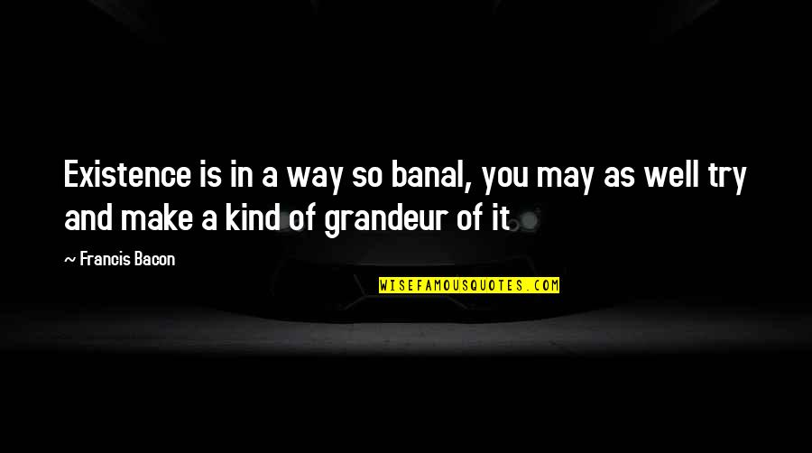 Banal Quotes By Francis Bacon: Existence is in a way so banal, you Banal Quotes By Francis Bacon: Existence is in a way so banal, you