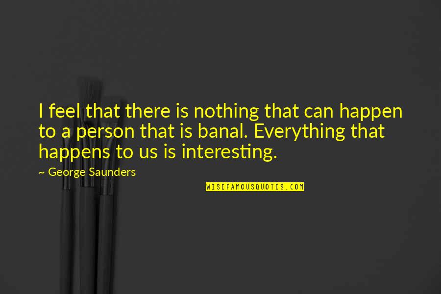 Banal Quotes By George Saunders: I feel that there is nothing that can Banal Quotes By George Saunders: I feel that there is nothing that can