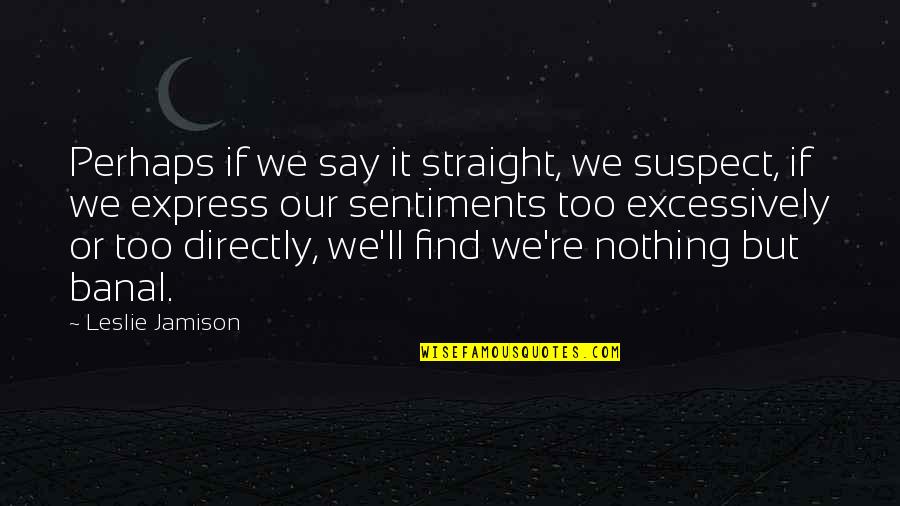Banal Quotes By Leslie Jamison: Perhaps if we say it straight, we suspect, Banal Quotes By Leslie Jamison: Perhaps if we say it straight, we suspect,