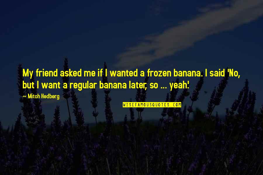 Banana Quotes By Mitch Hedberg: My friend asked me if I wanted a Banana Quotes By Mitch Hedberg: My friend asked me if I wanted a