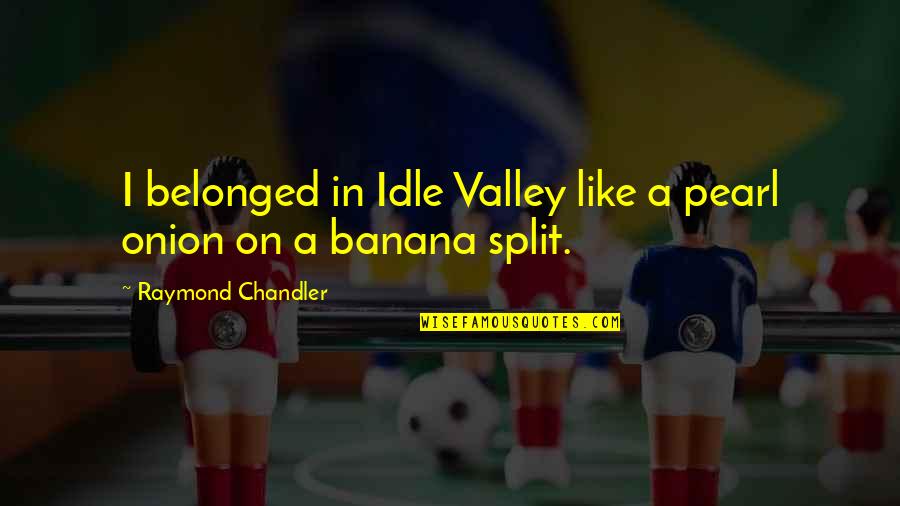 Banana Split Quotes By Raymond Chandler: I belonged in Idle Valley like a pearl