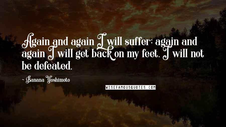 Banana Yoshimoto quotes: Again and again I will suffer; again and again I will get back on my feet. I will not be defeated.