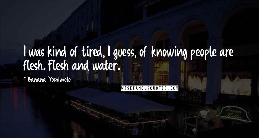 Banana Yoshimoto quotes: I was kind of tired, I guess, of knowing people are flesh. Flesh and water.